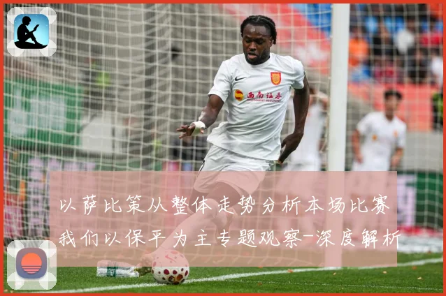 以萨比策从整体走势分析本场比赛我们以保平为主专题观察-深度解析