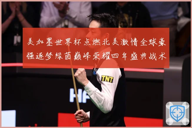美加墨世界杯点燃北美激情全球豪强逐梦绿茵巅峰荣耀四年盛典战术观察-深度解析