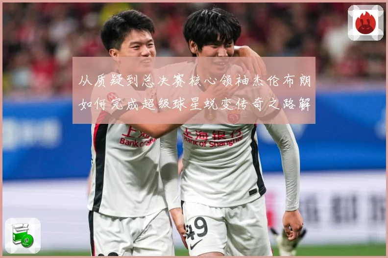 从质疑到总决赛核心领袖杰伦布朗如何完成超级球星蜕变传奇之路解析-深度解析