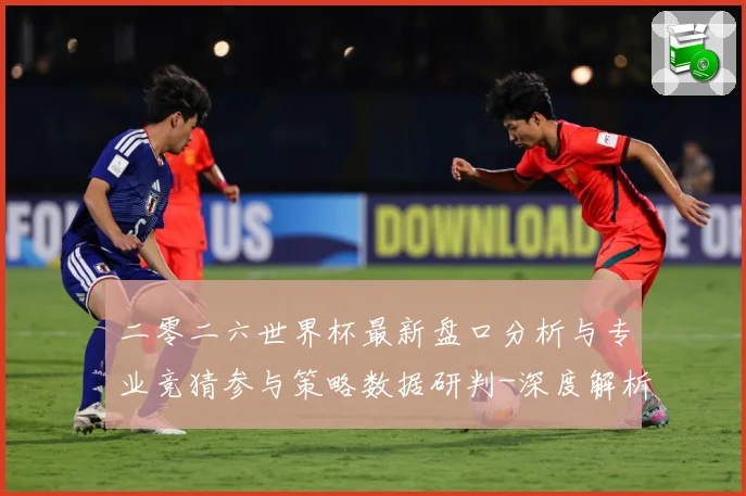 二零二六世界杯最新盘口分析与专业竞猜参与策略数据研判-深度解析