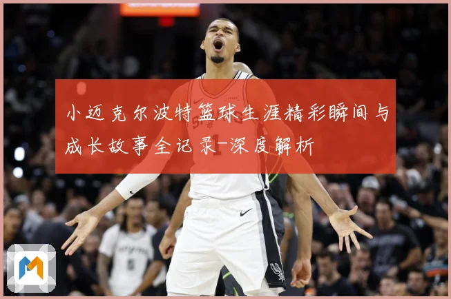 小迈克尔波特篮球生涯精彩瞬间与成长故事全记录-深度解析