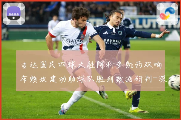 吉达国民四球大胜阿科多凯西双响布赖坎建功助球队胜利数据研判-深度解析