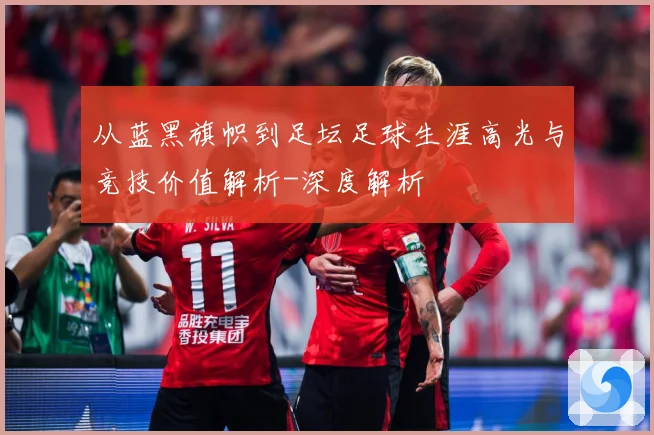 从蓝黑旗帜到足坛足球生涯高光与竞技价值解析-深度解析