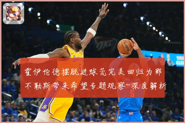 霍伊伦德摆脱进球荒完美回归为那不勒斯带来希望专题观察-深度解析