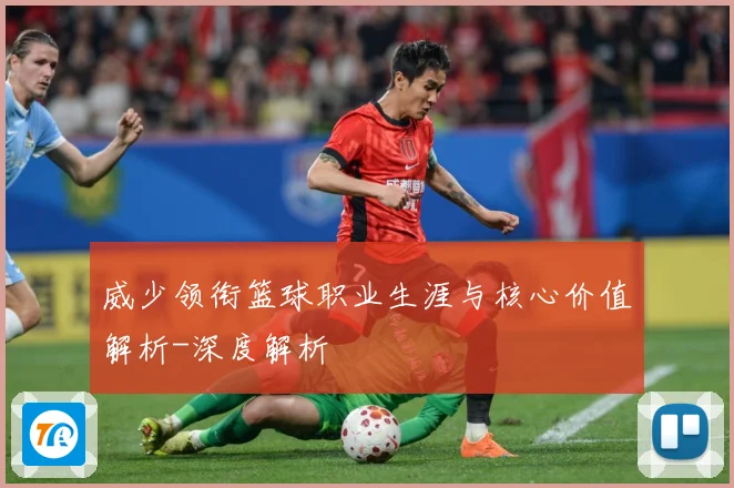 威少领衔篮球职业生涯与核心价值解析-深度解析