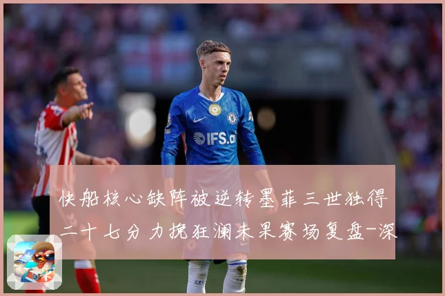 快船核心缺阵被逆转墨菲三世独得二十七分力挽狂澜未果赛场复盘-深度解析