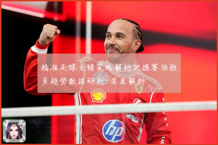 精准足球竞猜策略解析把握赛场胜负趋势数据研判-深度解析