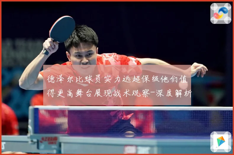 德泽尔比球员实力远超保级他们值得更高舞台展现战术观察-深度解析
