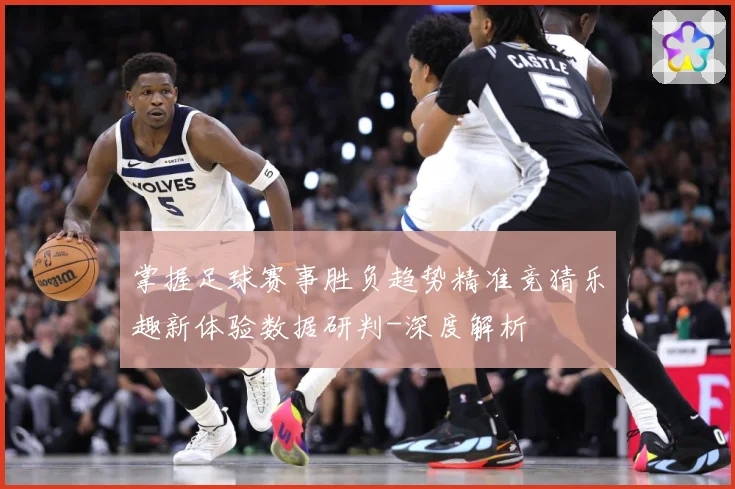 掌握足球赛事胜负趋势精准竞猜乐趣新体验数据研判-深度解析