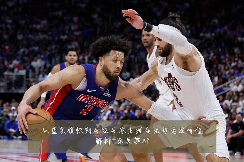 从蓝黑旗帜到足坛足球生涯高光与竞技价值解析-深度解析