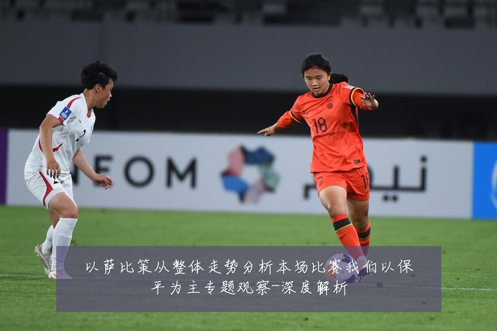 以萨比策从整体走势分析本场比赛我们以保平为主专题观察-深度解析
