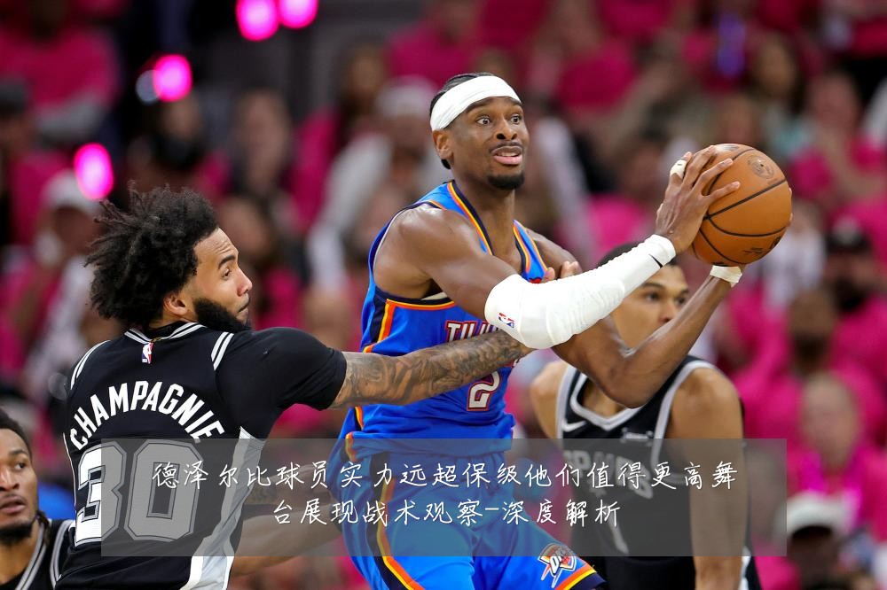 德泽尔比球员实力远超保级他们值得更高舞台展现战术观察-深度解析