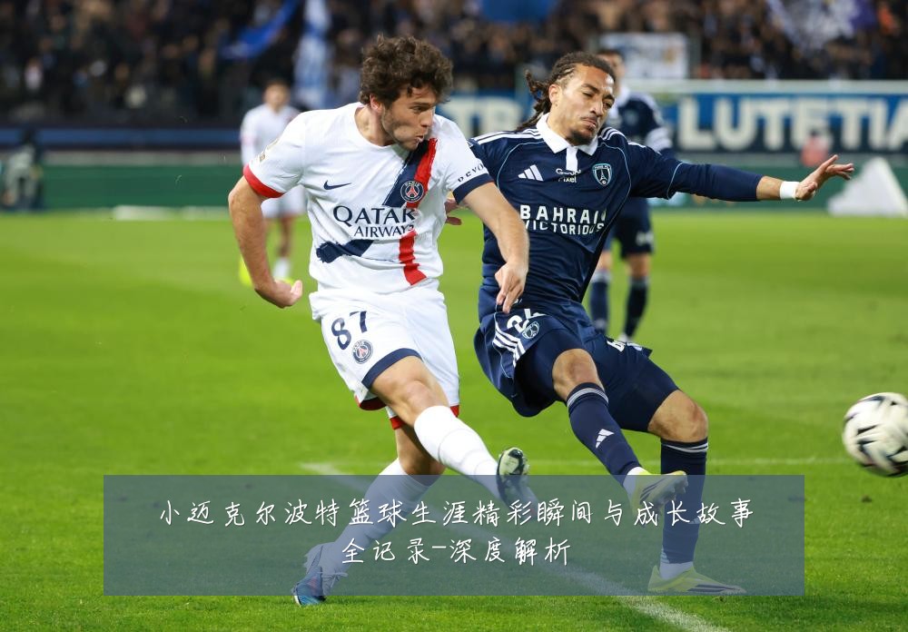 小迈克尔波特篮球生涯精彩瞬间与成长故事全记录-深度解析