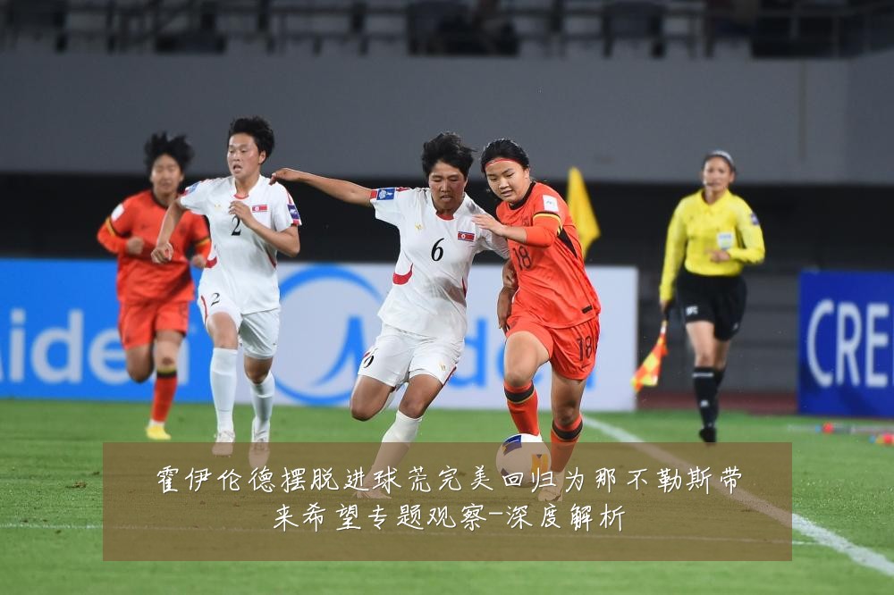 霍伊伦德摆脱进球荒完美回归为那不勒斯带来希望专题观察-深度解析